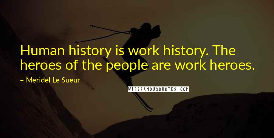 Meridel Le Sueur Quotes: Human history is work history. The heroes of the people are work heroes.