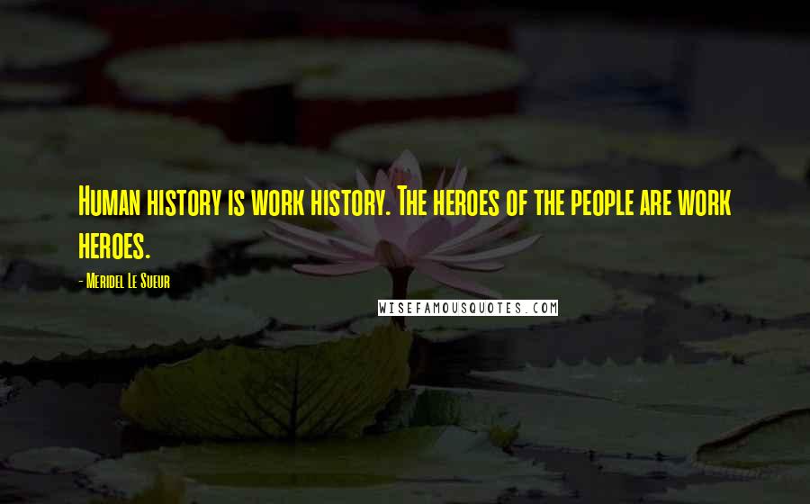 Meridel Le Sueur Quotes: Human history is work history. The heroes of the people are work heroes.