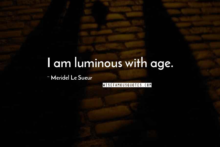 Meridel Le Sueur Quotes: I am luminous with age.