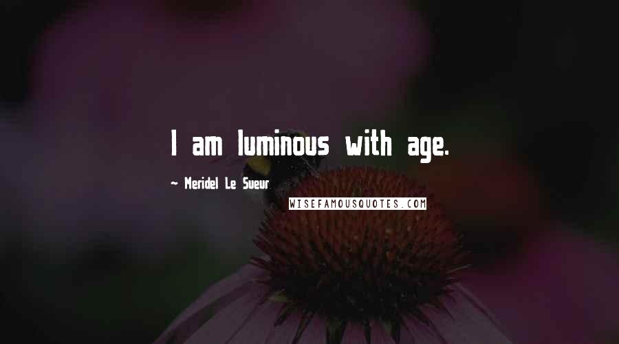 Meridel Le Sueur Quotes: I am luminous with age.