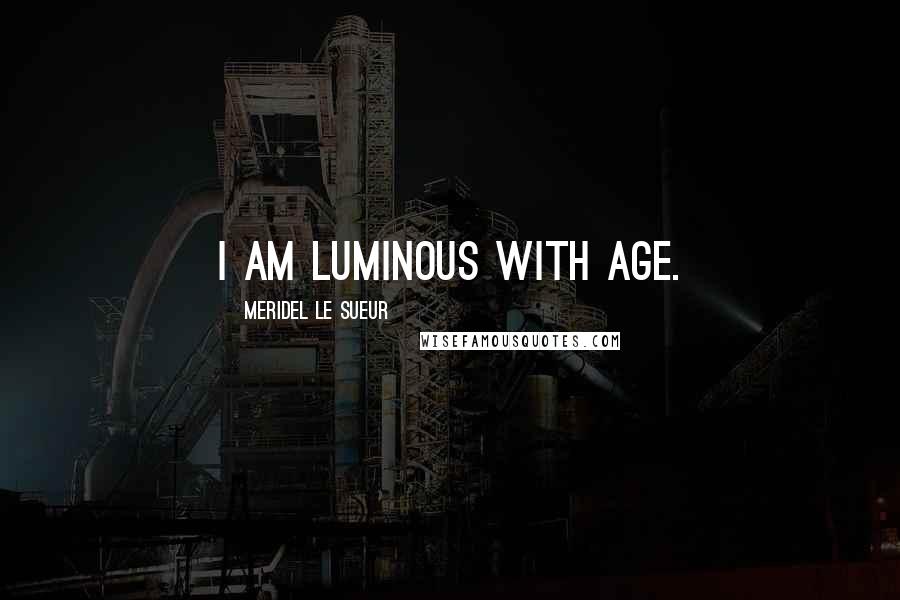 Meridel Le Sueur Quotes: I am luminous with age.