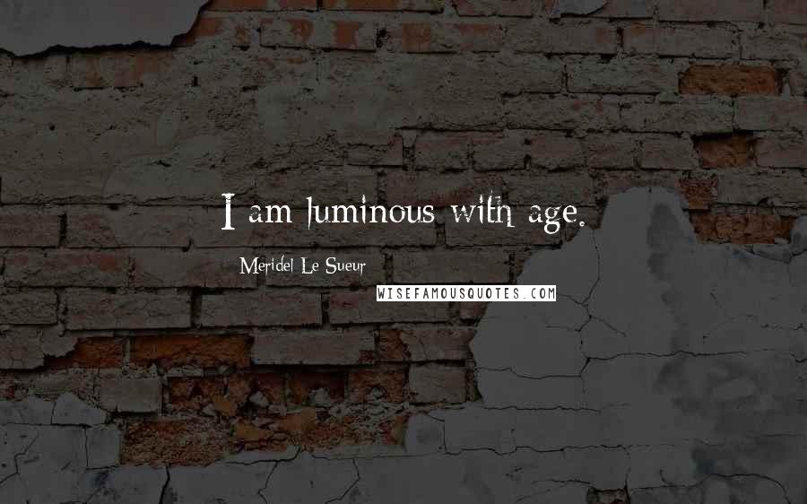 Meridel Le Sueur Quotes: I am luminous with age.