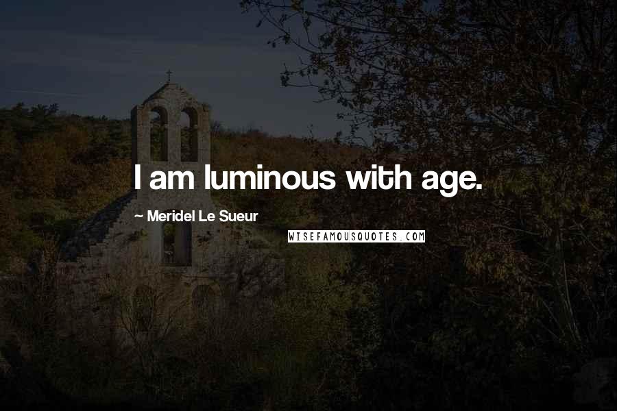 Meridel Le Sueur Quotes: I am luminous with age.