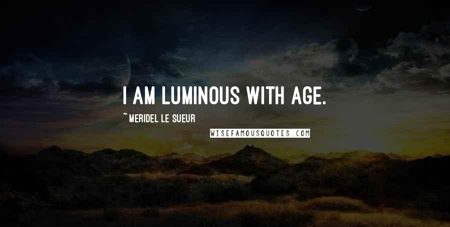 Meridel Le Sueur Quotes: I am luminous with age.