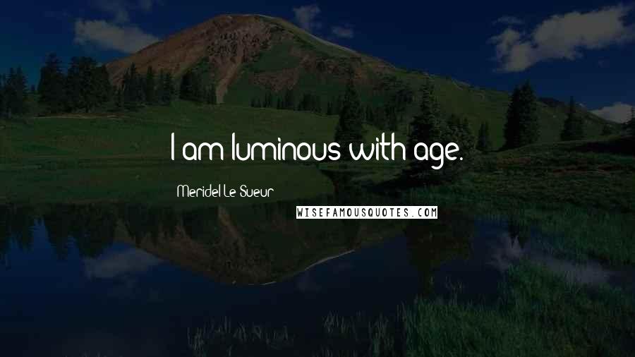 Meridel Le Sueur Quotes: I am luminous with age.