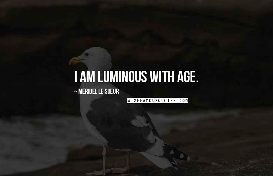 Meridel Le Sueur Quotes: I am luminous with age.