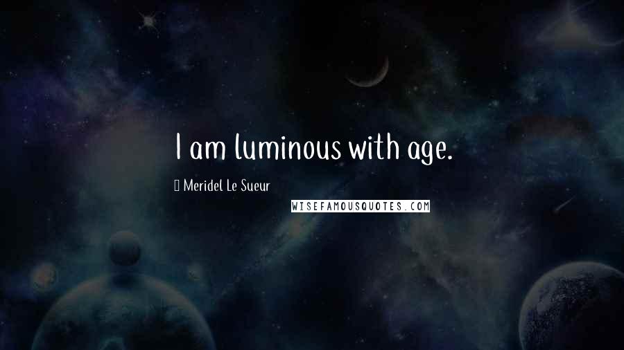 Meridel Le Sueur Quotes: I am luminous with age.