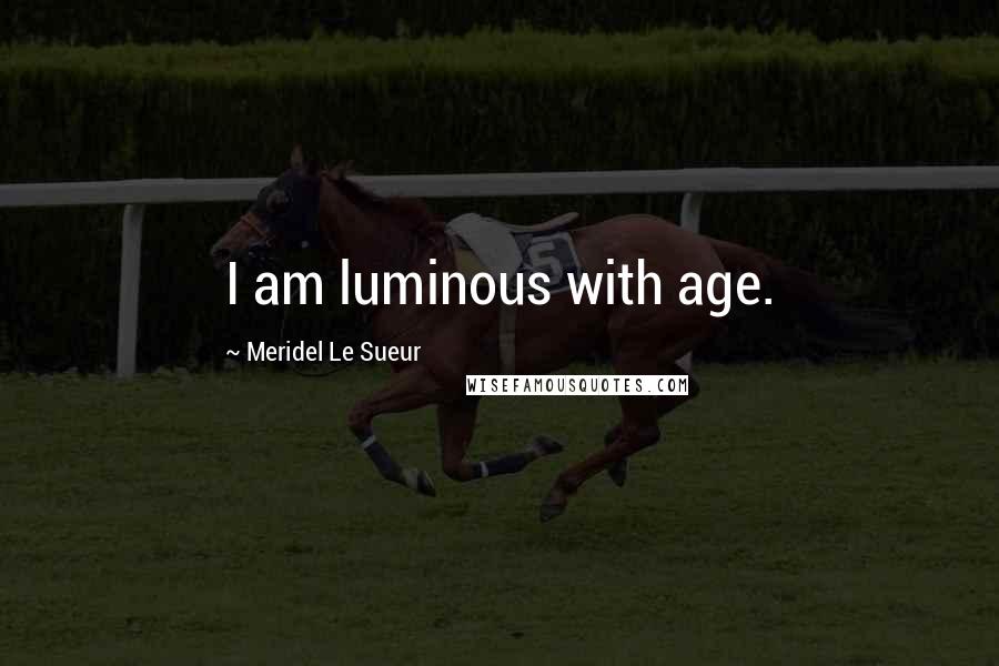 Meridel Le Sueur Quotes: I am luminous with age.