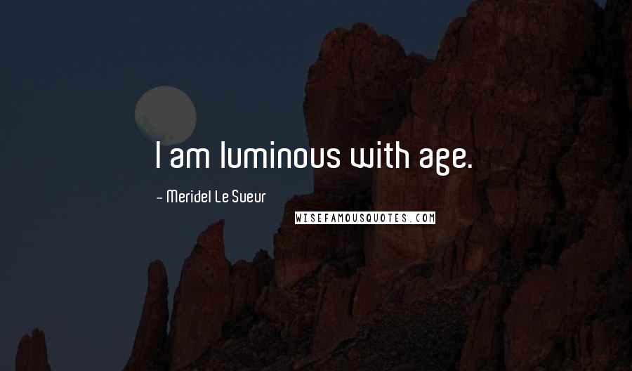 Meridel Le Sueur Quotes: I am luminous with age.