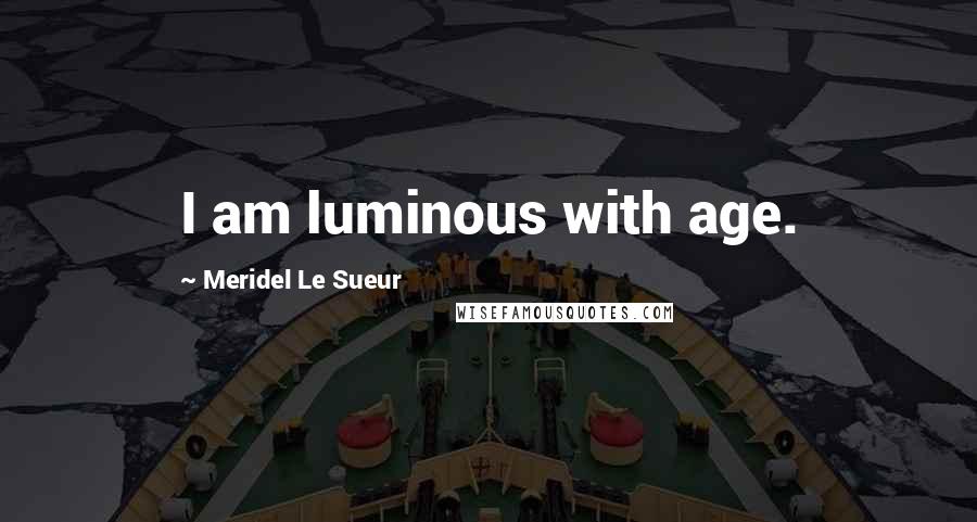 Meridel Le Sueur Quotes: I am luminous with age.