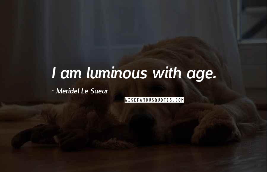 Meridel Le Sueur Quotes: I am luminous with age.