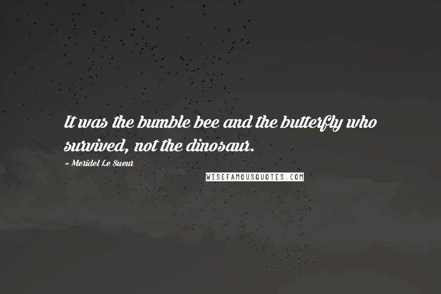 Meridel Le Sueur Quotes: It was the bumble bee and the butterfly who survived, not the dinosaur.