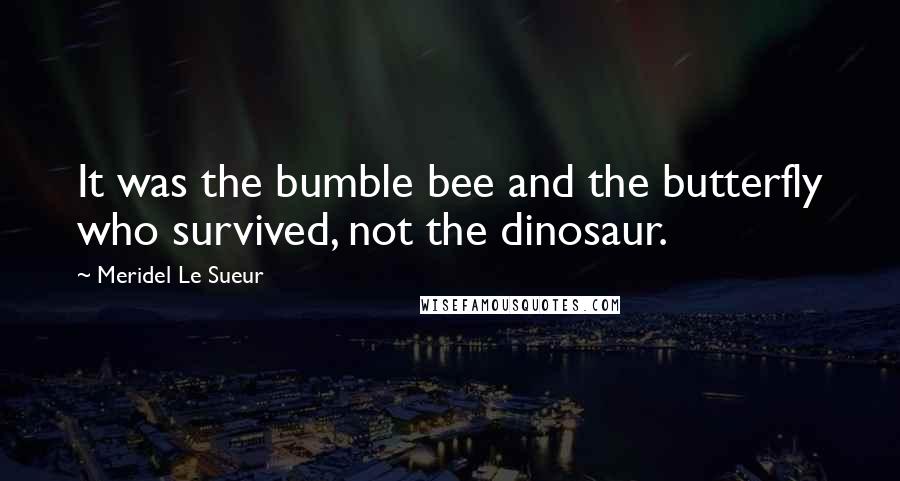 Meridel Le Sueur Quotes: It was the bumble bee and the butterfly who survived, not the dinosaur.