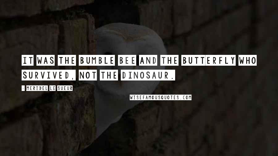 Meridel Le Sueur Quotes: It was the bumble bee and the butterfly who survived, not the dinosaur.