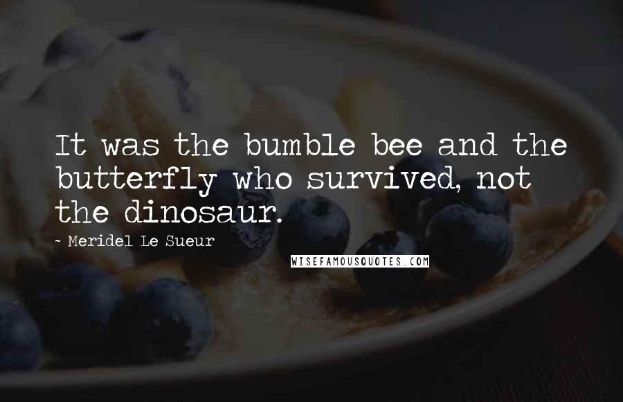 Meridel Le Sueur Quotes: It was the bumble bee and the butterfly who survived, not the dinosaur.