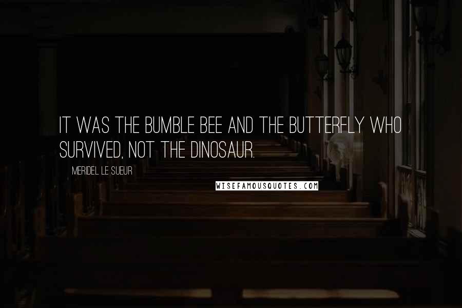 Meridel Le Sueur Quotes: It was the bumble bee and the butterfly who survived, not the dinosaur.