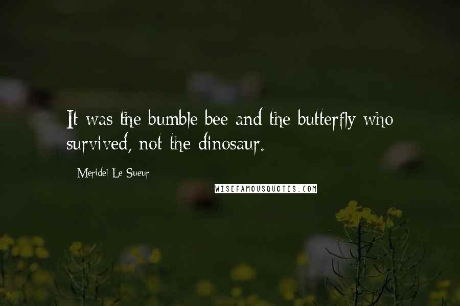 Meridel Le Sueur Quotes: It was the bumble bee and the butterfly who survived, not the dinosaur.