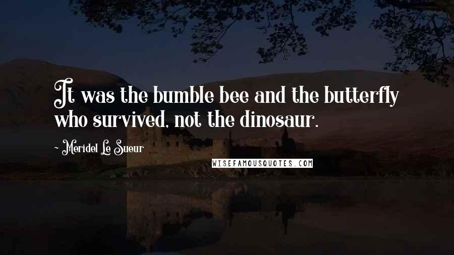 Meridel Le Sueur Quotes: It was the bumble bee and the butterfly who survived, not the dinosaur.