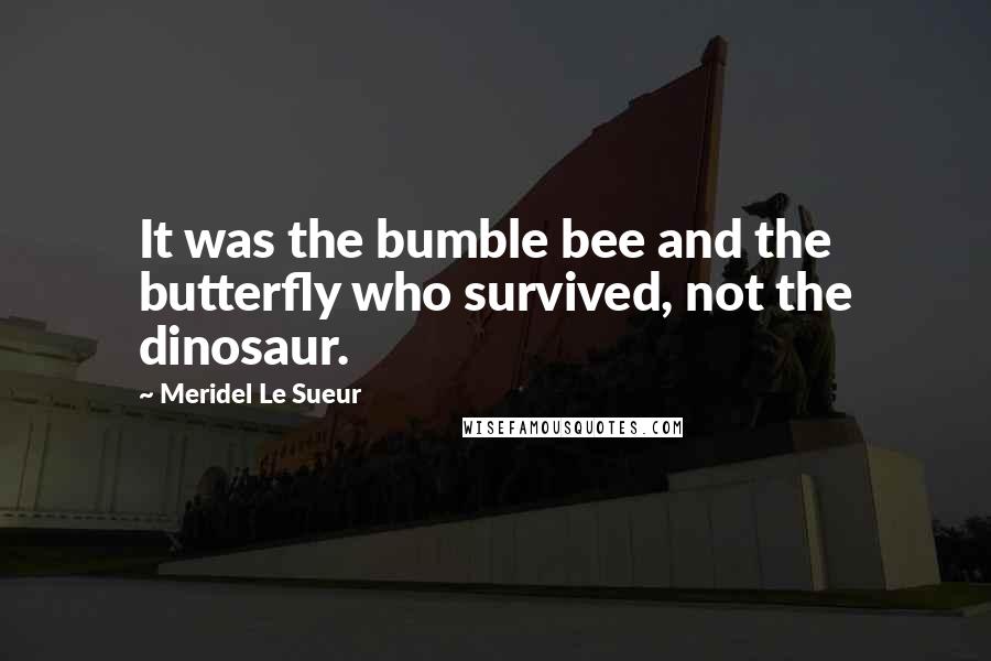 Meridel Le Sueur Quotes: It was the bumble bee and the butterfly who survived, not the dinosaur.