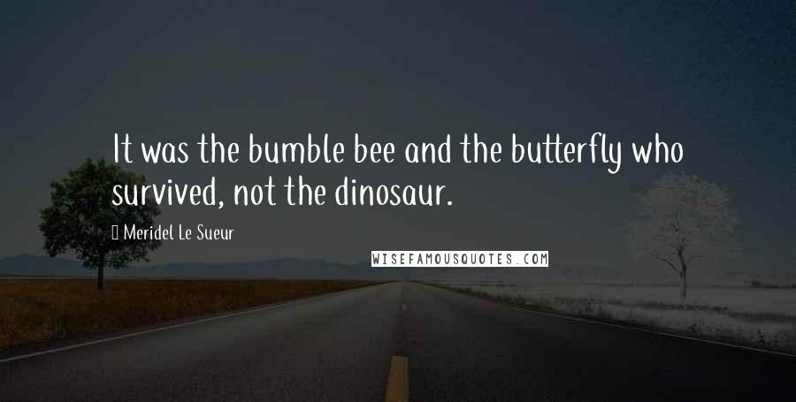 Meridel Le Sueur Quotes: It was the bumble bee and the butterfly who survived, not the dinosaur.