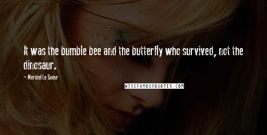 Meridel Le Sueur Quotes: It was the bumble bee and the butterfly who survived, not the dinosaur.