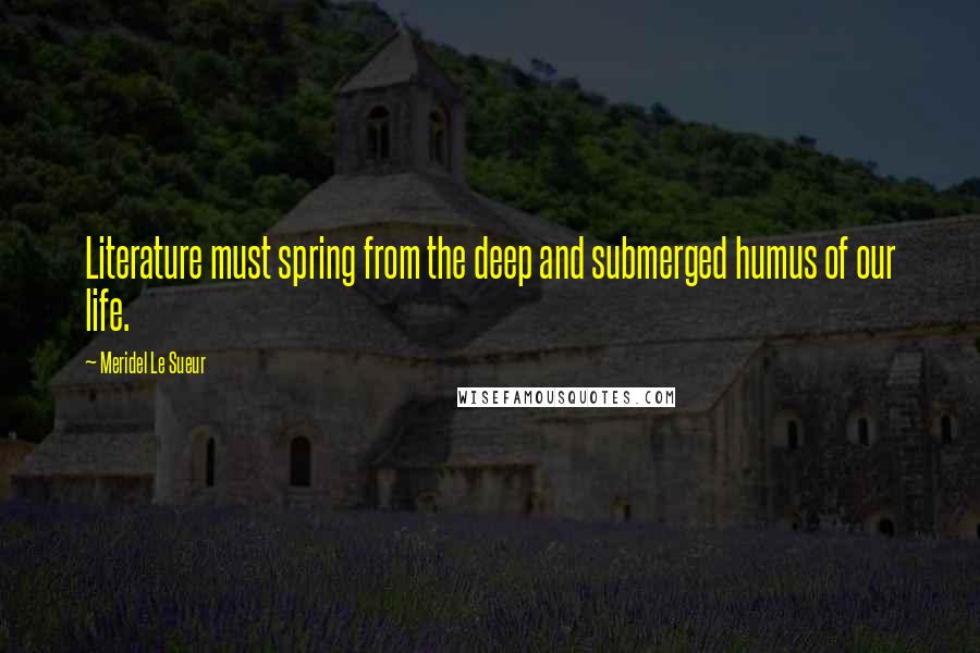 Meridel Le Sueur Quotes: Literature must spring from the deep and submerged humus of our life.