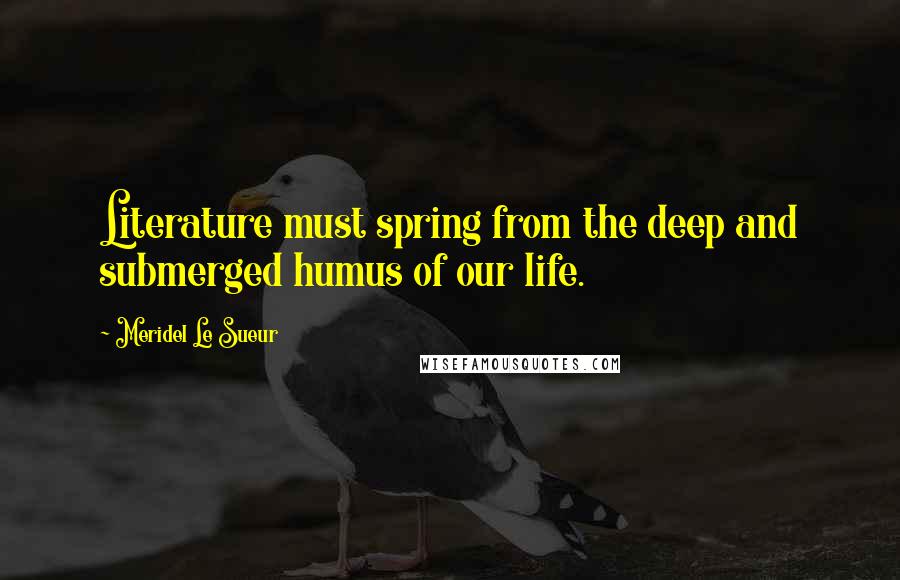 Meridel Le Sueur Quotes: Literature must spring from the deep and submerged humus of our life.