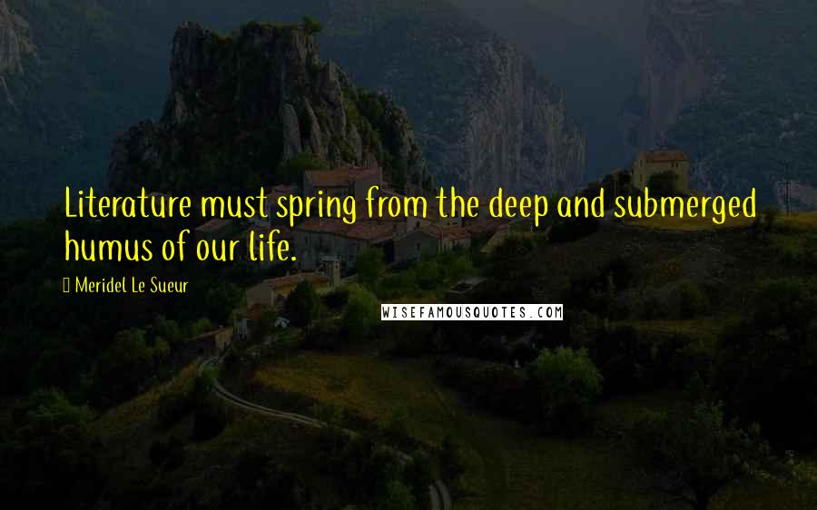 Meridel Le Sueur Quotes: Literature must spring from the deep and submerged humus of our life.