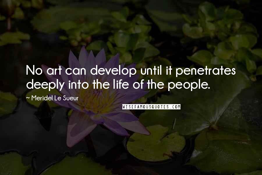 Meridel Le Sueur Quotes: No art can develop until it penetrates deeply into the life of the people.