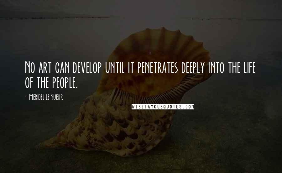 Meridel Le Sueur Quotes: No art can develop until it penetrates deeply into the life of the people.