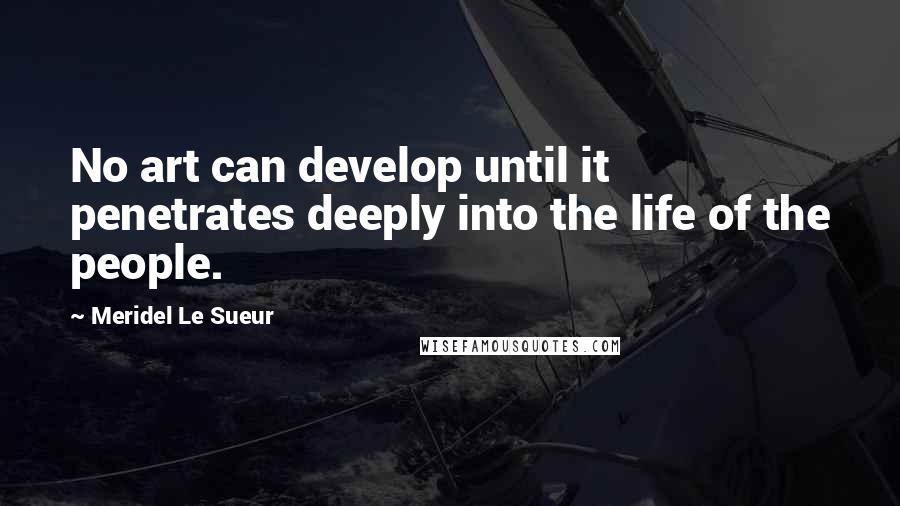 Meridel Le Sueur Quotes: No art can develop until it penetrates deeply into the life of the people.