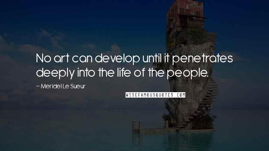 Meridel Le Sueur Quotes: No art can develop until it penetrates deeply into the life of the people.