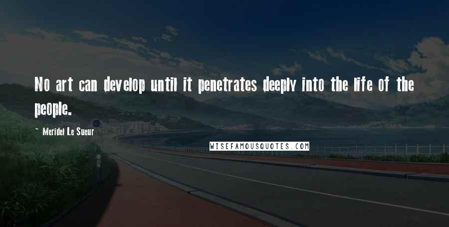 Meridel Le Sueur Quotes: No art can develop until it penetrates deeply into the life of the people.