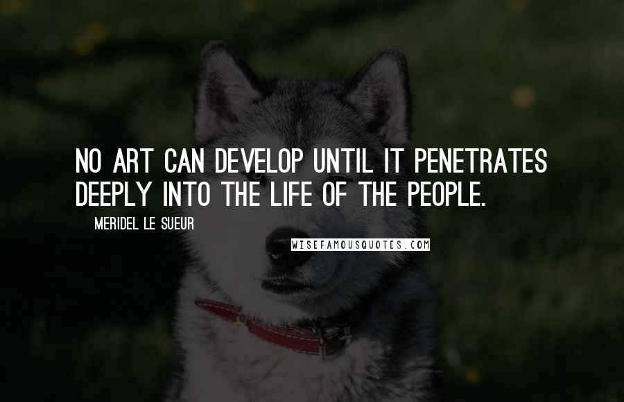 Meridel Le Sueur Quotes: No art can develop until it penetrates deeply into the life of the people.