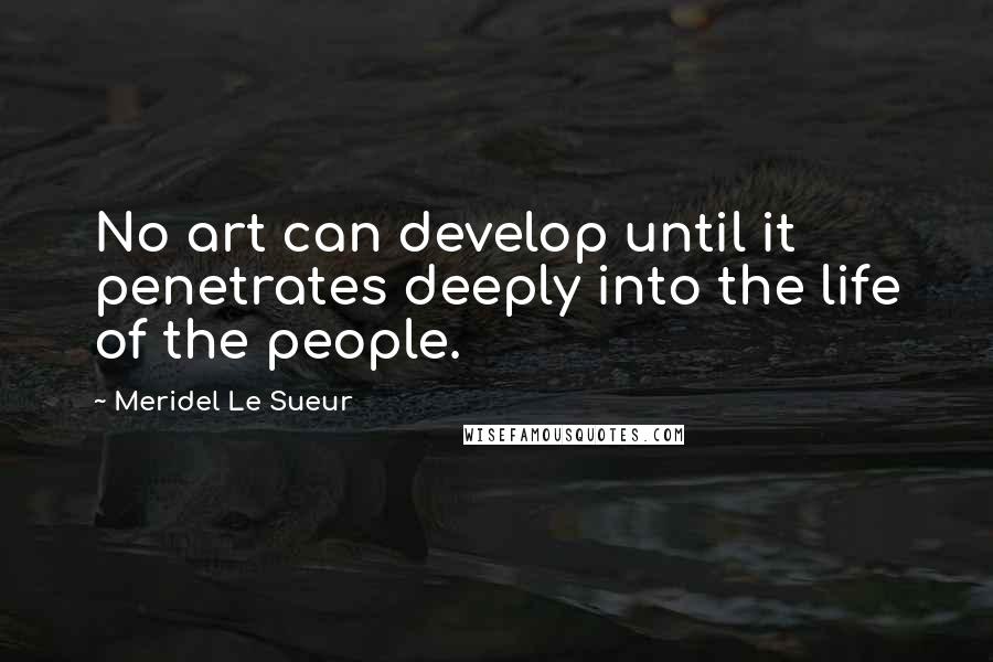 Meridel Le Sueur Quotes: No art can develop until it penetrates deeply into the life of the people.
