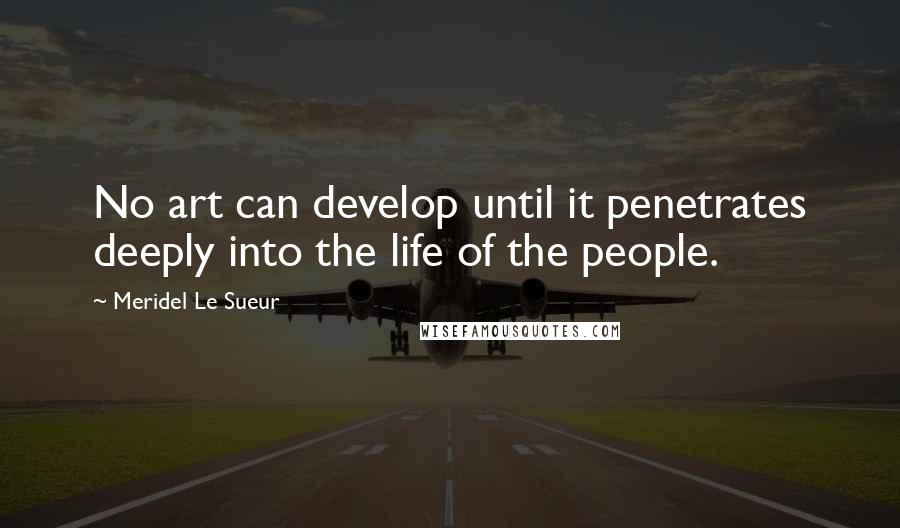 Meridel Le Sueur Quotes: No art can develop until it penetrates deeply into the life of the people.