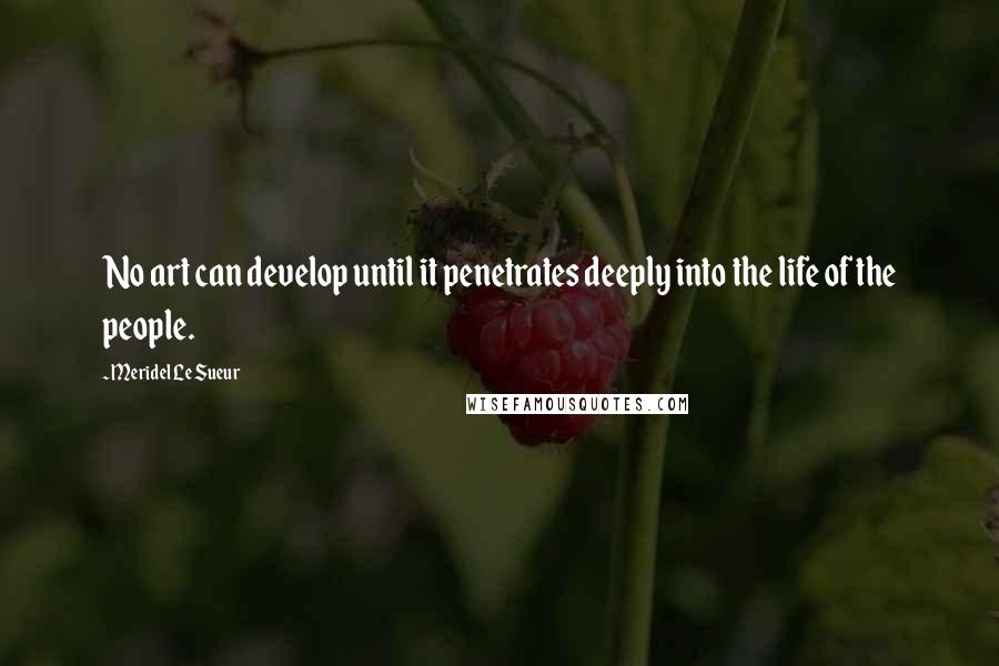 Meridel Le Sueur Quotes: No art can develop until it penetrates deeply into the life of the people.