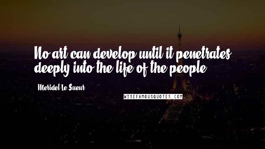 Meridel Le Sueur Quotes: No art can develop until it penetrates deeply into the life of the people.