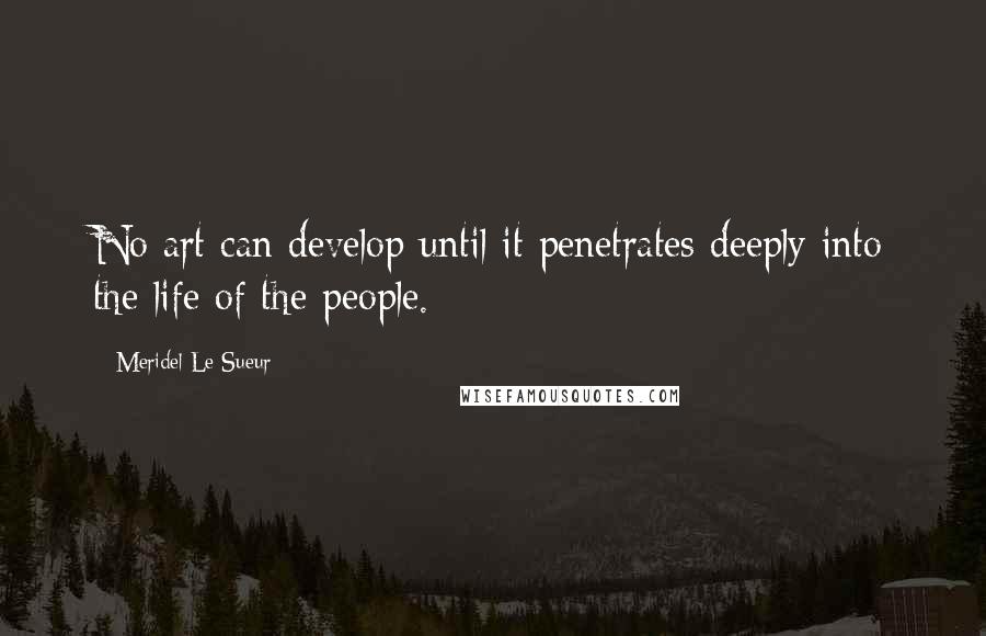 Meridel Le Sueur Quotes: No art can develop until it penetrates deeply into the life of the people.