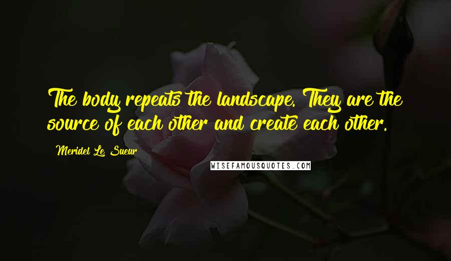 Meridel Le Sueur Quotes: The body repeats the landscape. They are the source of each other and create each other.