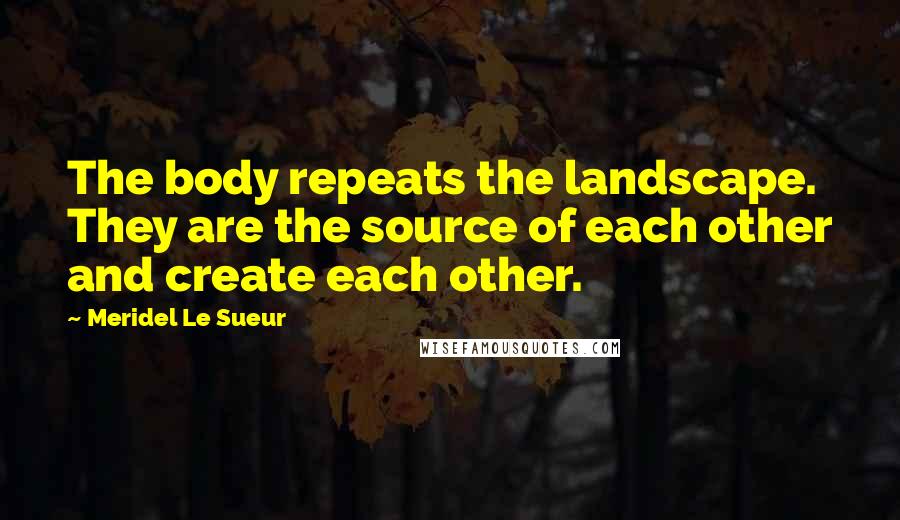 Meridel Le Sueur Quotes: The body repeats the landscape. They are the source of each other and create each other.