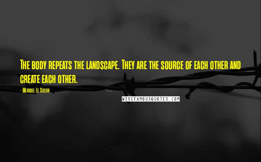 Meridel Le Sueur Quotes: The body repeats the landscape. They are the source of each other and create each other.