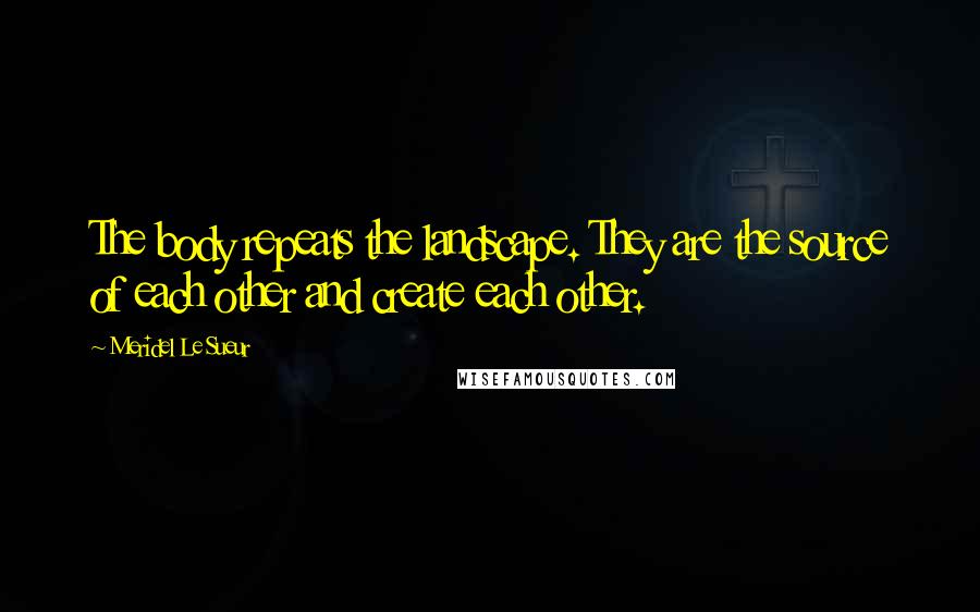 Meridel Le Sueur Quotes: The body repeats the landscape. They are the source of each other and create each other.