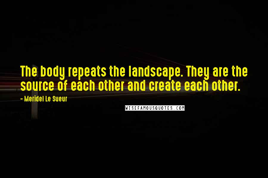 Meridel Le Sueur Quotes: The body repeats the landscape. They are the source of each other and create each other.