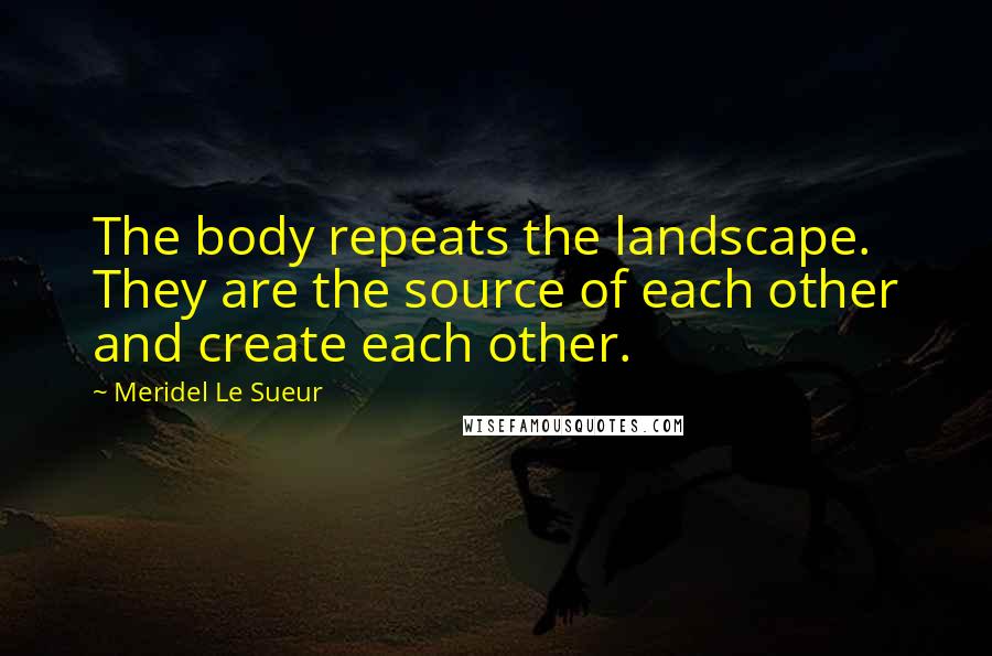 Meridel Le Sueur Quotes: The body repeats the landscape. They are the source of each other and create each other.