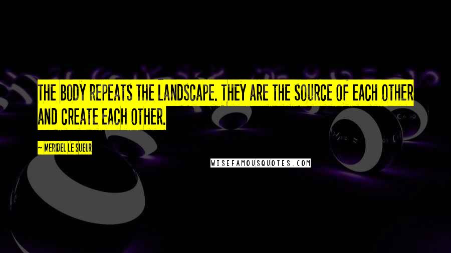 Meridel Le Sueur Quotes: The body repeats the landscape. They are the source of each other and create each other.