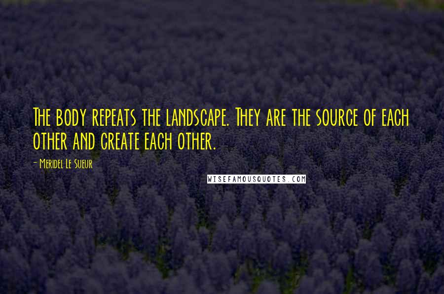 Meridel Le Sueur Quotes: The body repeats the landscape. They are the source of each other and create each other.