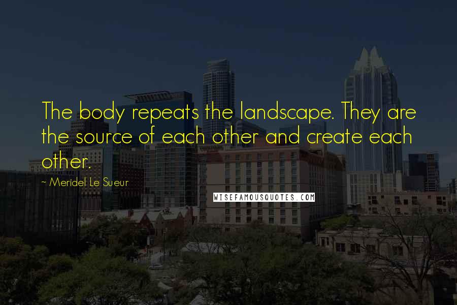 Meridel Le Sueur Quotes: The body repeats the landscape. They are the source of each other and create each other.