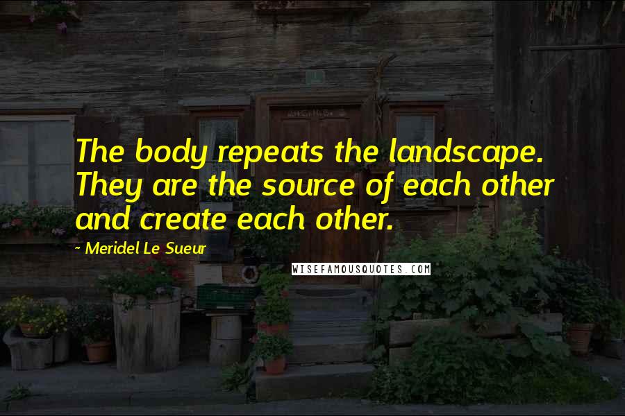 Meridel Le Sueur Quotes: The body repeats the landscape. They are the source of each other and create each other.