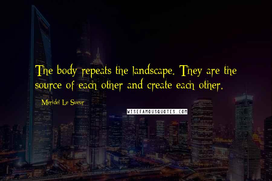 Meridel Le Sueur Quotes: The body repeats the landscape. They are the source of each other and create each other.